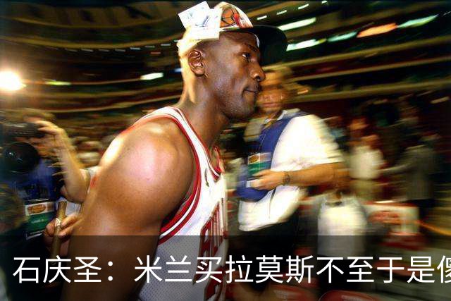 石庆圣：米兰买拉莫斯不至于是傻x 想要大货7000万也不一定拿得下