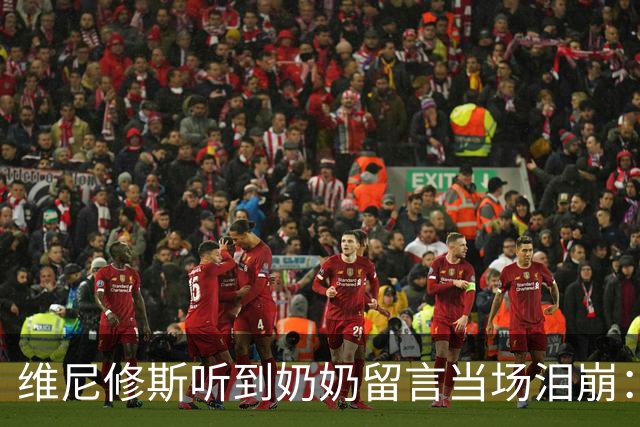 维尼修斯听到奶奶留言当场泪崩：家人为了让我实现梦想，付出所有