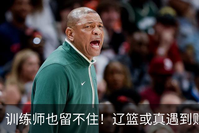 训练师也留不住！辽篮或真遇到财务危机，赵继伟付豪也不是不能卖