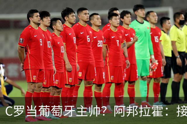 C罗当葡萄牙主帅？阿邦拉霍：接下来5届赛事他每场都会派自己上场